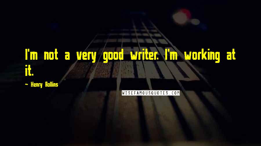 Henry Rollins Quotes: I'm not a very good writer. I'm working at it.