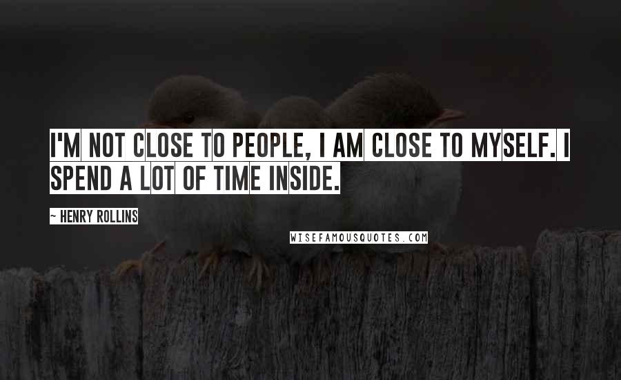 Henry Rollins Quotes: I'm not close to people, I am close to myself. I spend a lot of time inside.