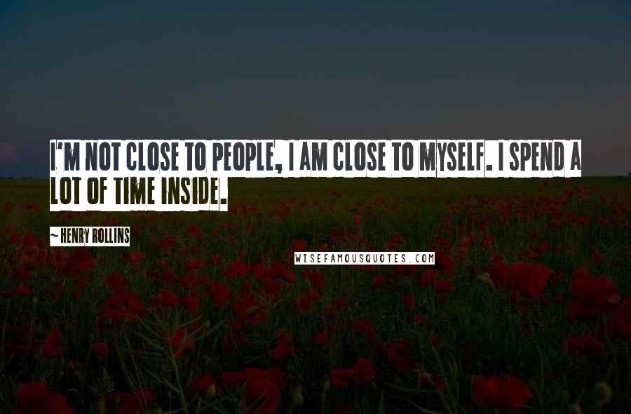 Henry Rollins Quotes: I'm not close to people, I am close to myself. I spend a lot of time inside.