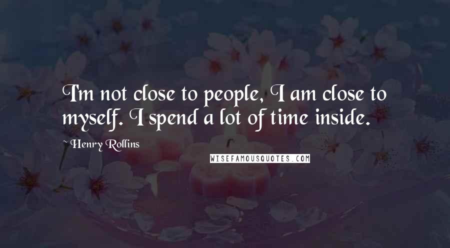 Henry Rollins Quotes: I'm not close to people, I am close to myself. I spend a lot of time inside.