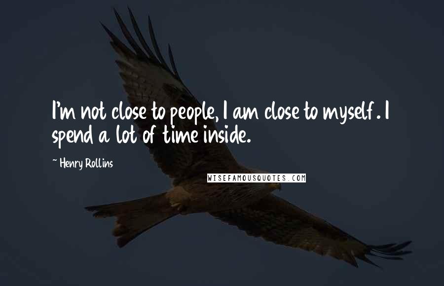 Henry Rollins Quotes: I'm not close to people, I am close to myself. I spend a lot of time inside.