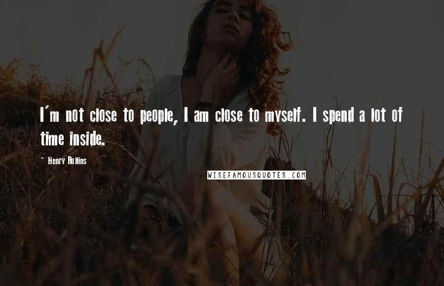 Henry Rollins Quotes: I'm not close to people, I am close to myself. I spend a lot of time inside.