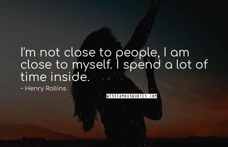 Henry Rollins Quotes: I'm not close to people, I am close to myself. I spend a lot of time inside.