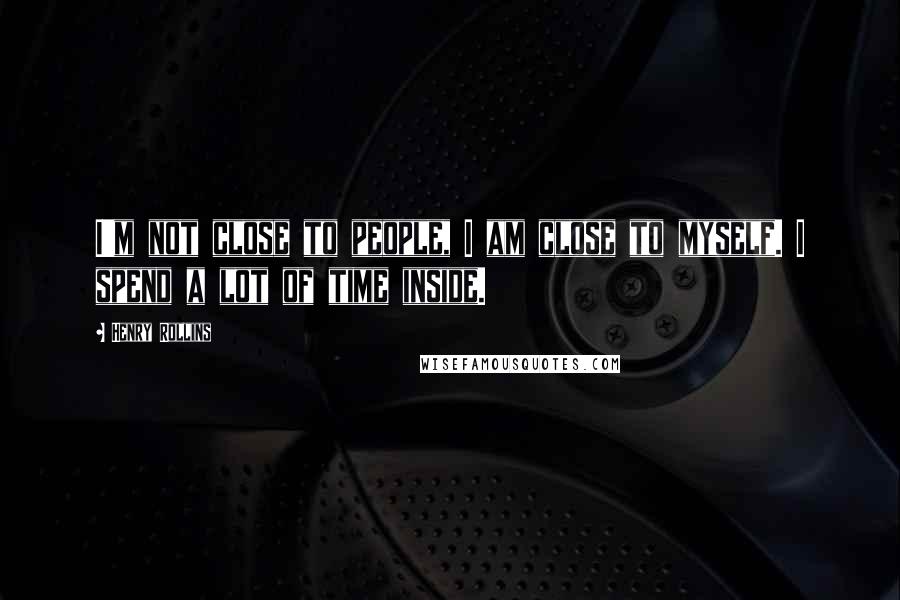 Henry Rollins Quotes: I'm not close to people, I am close to myself. I spend a lot of time inside.