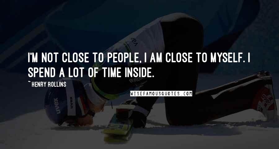 Henry Rollins Quotes: I'm not close to people, I am close to myself. I spend a lot of time inside.