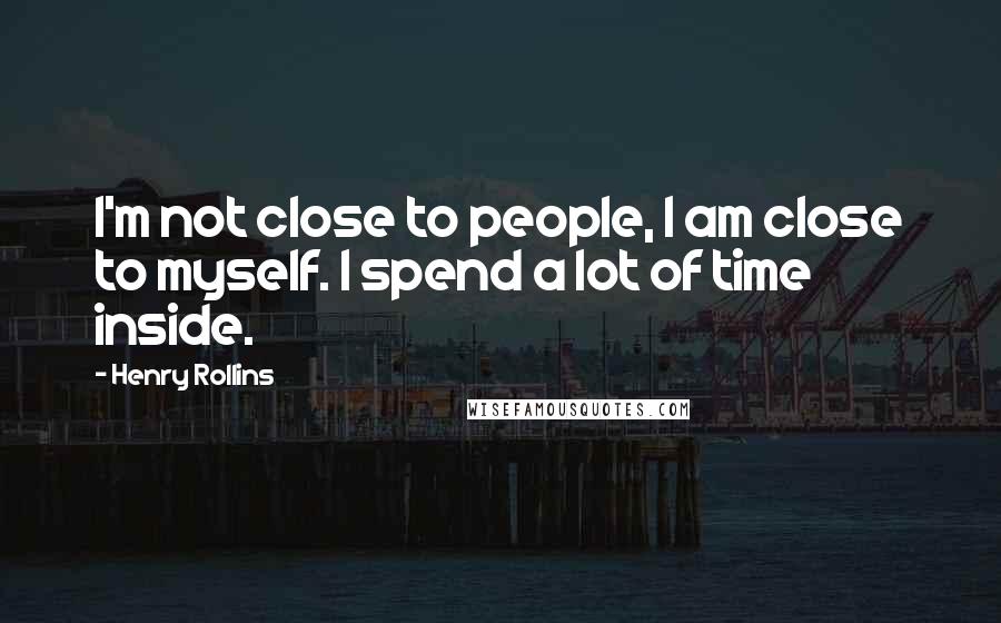 Henry Rollins Quotes: I'm not close to people, I am close to myself. I spend a lot of time inside.