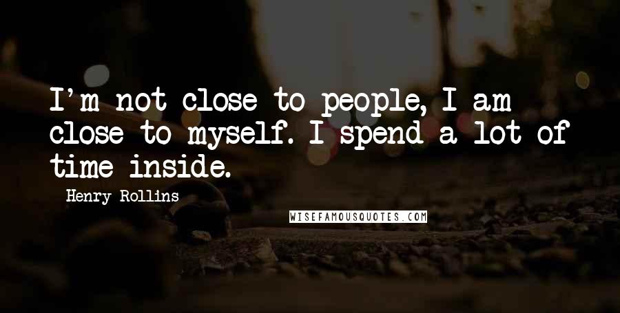 Henry Rollins Quotes: I'm not close to people, I am close to myself. I spend a lot of time inside.