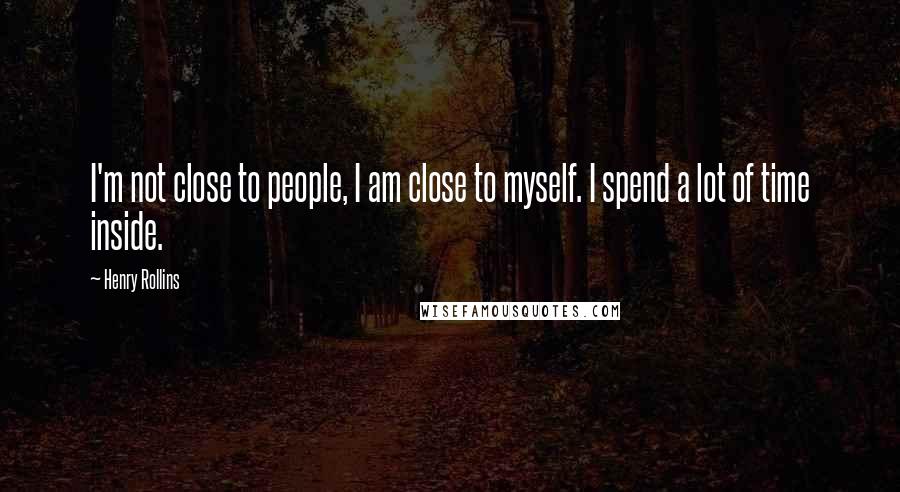 Henry Rollins Quotes: I'm not close to people, I am close to myself. I spend a lot of time inside.