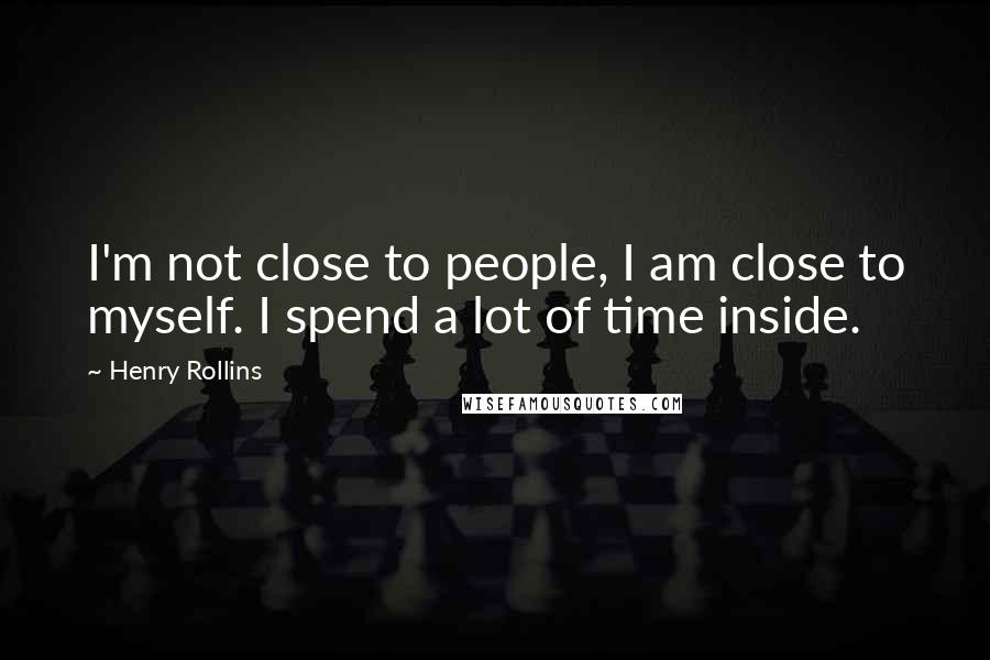 Henry Rollins Quotes: I'm not close to people, I am close to myself. I spend a lot of time inside.