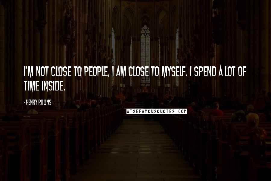 Henry Rollins Quotes: I'm not close to people, I am close to myself. I spend a lot of time inside.