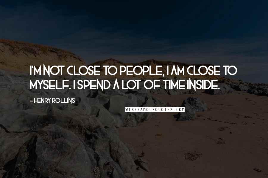 Henry Rollins Quotes: I'm not close to people, I am close to myself. I spend a lot of time inside.