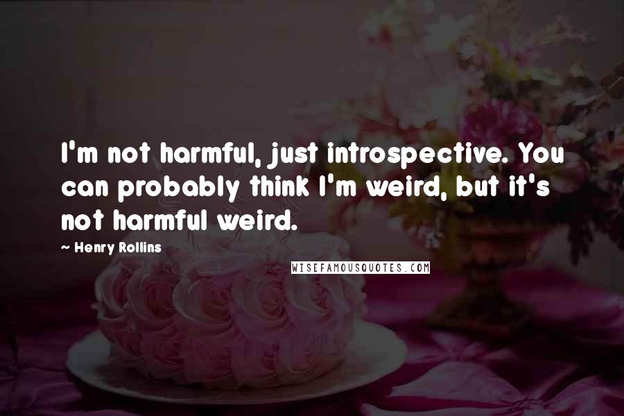 Henry Rollins Quotes: I'm not harmful, just introspective. You can probably think I'm weird, but it's not harmful weird.