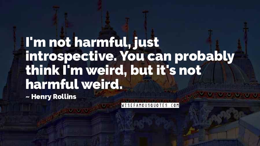 Henry Rollins Quotes: I'm not harmful, just introspective. You can probably think I'm weird, but it's not harmful weird.