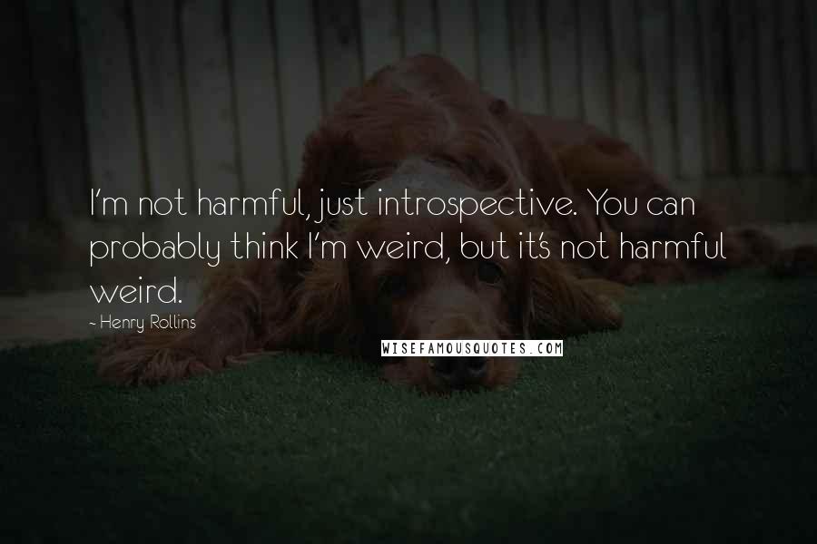Henry Rollins Quotes: I'm not harmful, just introspective. You can probably think I'm weird, but it's not harmful weird.