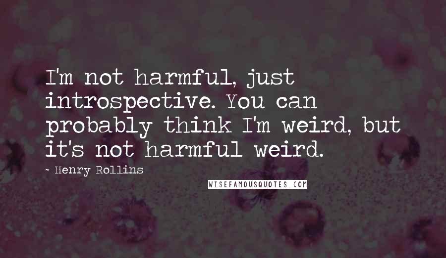 Henry Rollins Quotes: I'm not harmful, just introspective. You can probably think I'm weird, but it's not harmful weird.