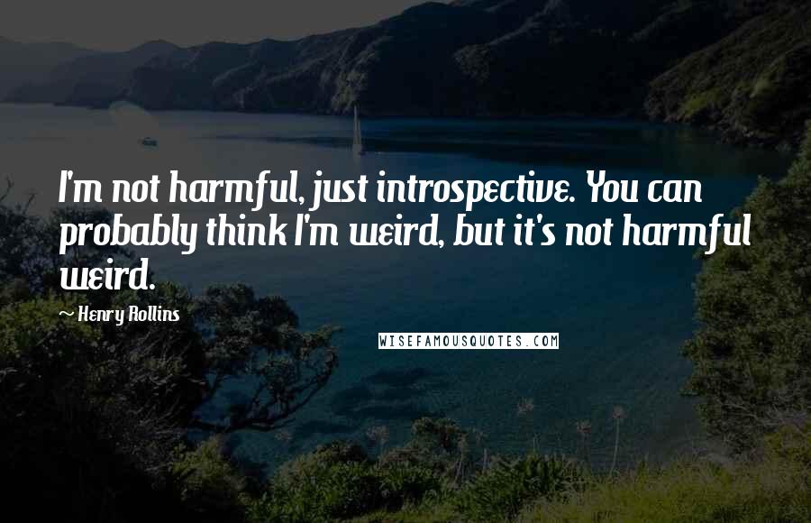 Henry Rollins Quotes: I'm not harmful, just introspective. You can probably think I'm weird, but it's not harmful weird.
