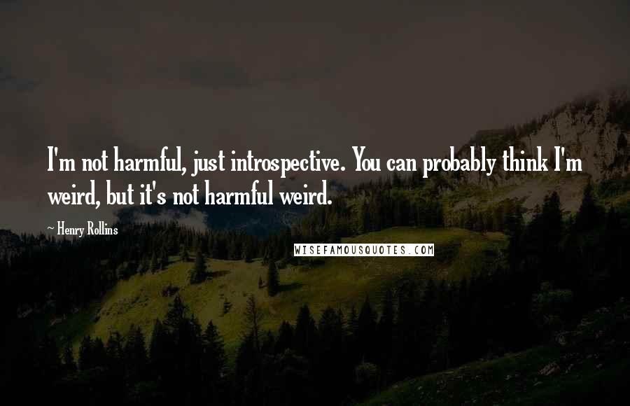 Henry Rollins Quotes: I'm not harmful, just introspective. You can probably think I'm weird, but it's not harmful weird.