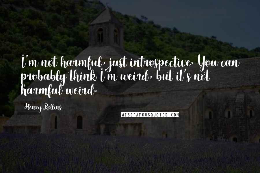 Henry Rollins Quotes: I'm not harmful, just introspective. You can probably think I'm weird, but it's not harmful weird.