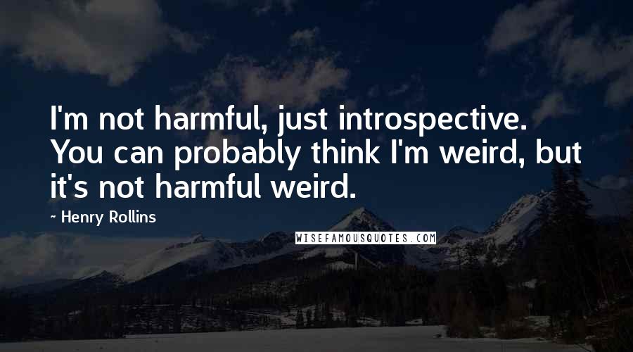 Henry Rollins Quotes: I'm not harmful, just introspective. You can probably think I'm weird, but it's not harmful weird.
