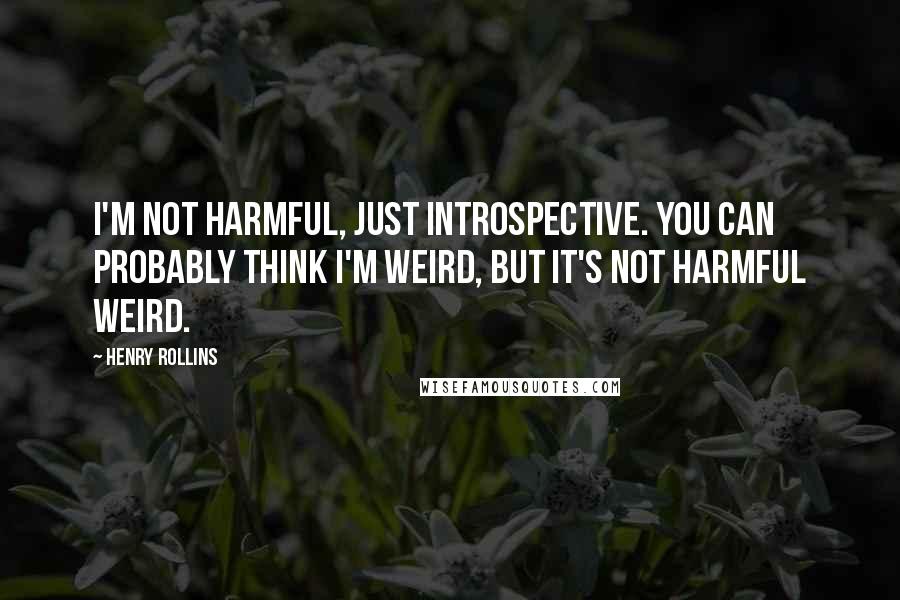Henry Rollins Quotes: I'm not harmful, just introspective. You can probably think I'm weird, but it's not harmful weird.