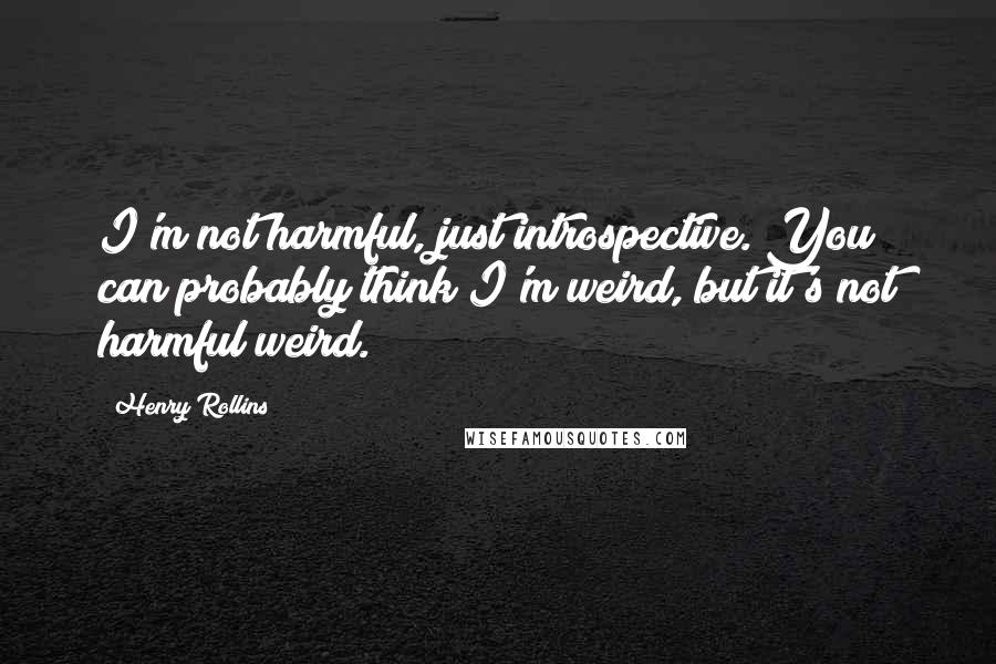 Henry Rollins Quotes: I'm not harmful, just introspective. You can probably think I'm weird, but it's not harmful weird.