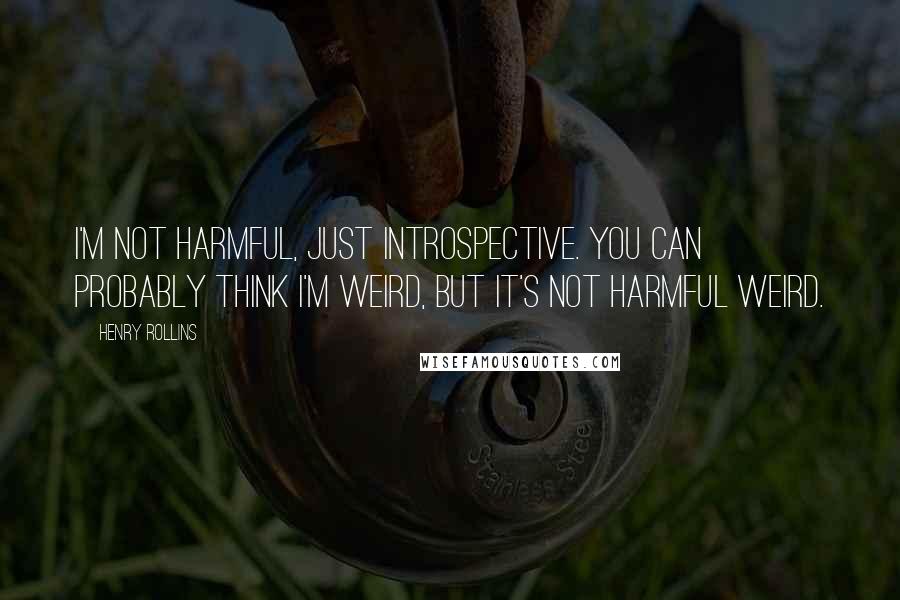 Henry Rollins Quotes: I'm not harmful, just introspective. You can probably think I'm weird, but it's not harmful weird.