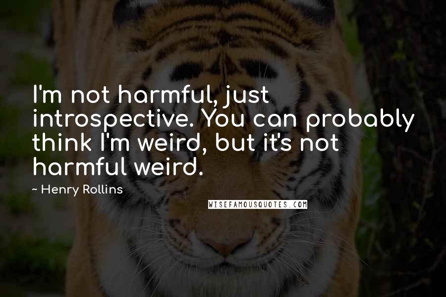 Henry Rollins Quotes: I'm not harmful, just introspective. You can probably think I'm weird, but it's not harmful weird.