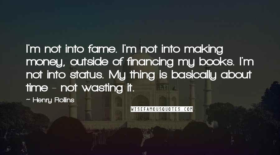 Henry Rollins Quotes: I'm not into fame. I'm not into making money, outside of financing my books. I'm not into status. My thing is basically about time - not wasting it.