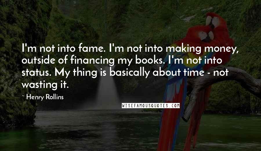 Henry Rollins Quotes: I'm not into fame. I'm not into making money, outside of financing my books. I'm not into status. My thing is basically about time - not wasting it.