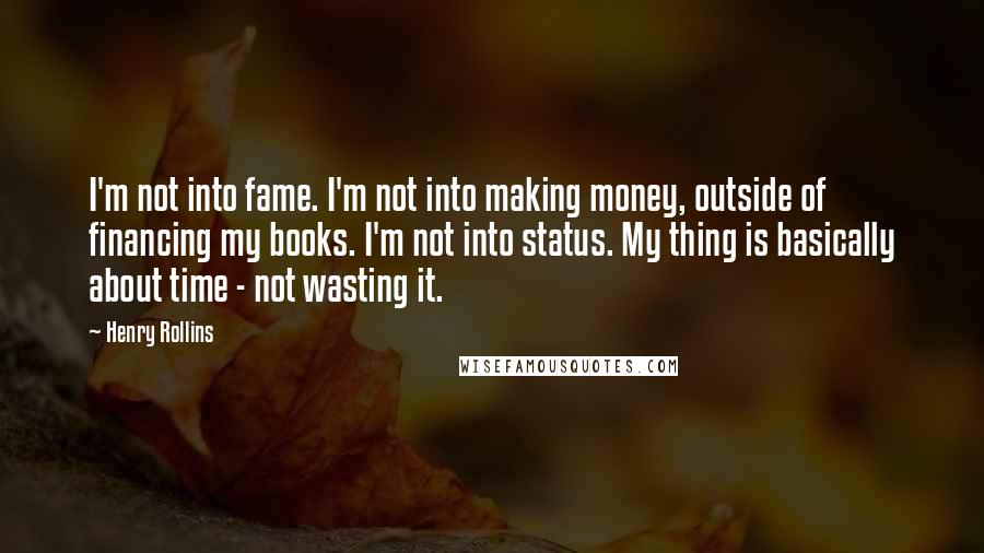 Henry Rollins Quotes: I'm not into fame. I'm not into making money, outside of financing my books. I'm not into status. My thing is basically about time - not wasting it.