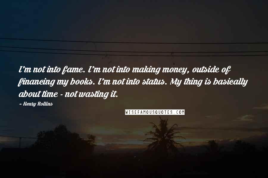 Henry Rollins Quotes: I'm not into fame. I'm not into making money, outside of financing my books. I'm not into status. My thing is basically about time - not wasting it.