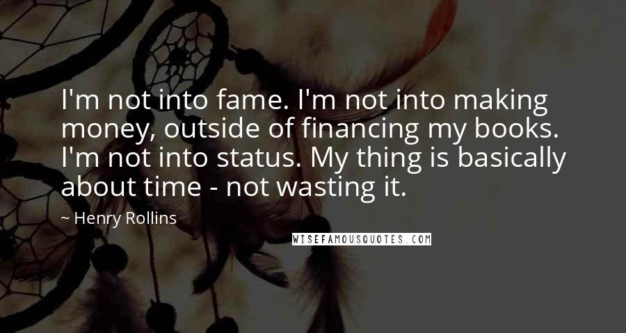 Henry Rollins Quotes: I'm not into fame. I'm not into making money, outside of financing my books. I'm not into status. My thing is basically about time - not wasting it.