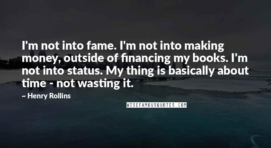 Henry Rollins Quotes: I'm not into fame. I'm not into making money, outside of financing my books. I'm not into status. My thing is basically about time - not wasting it.