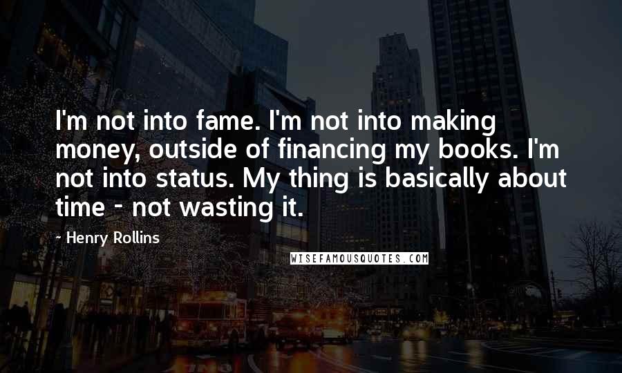 Henry Rollins Quotes: I'm not into fame. I'm not into making money, outside of financing my books. I'm not into status. My thing is basically about time - not wasting it.