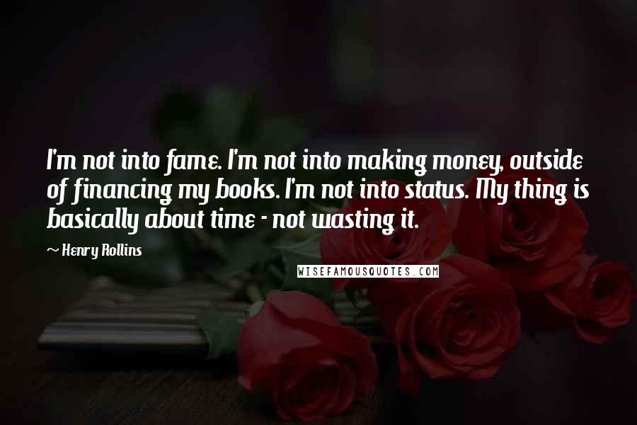 Henry Rollins Quotes: I'm not into fame. I'm not into making money, outside of financing my books. I'm not into status. My thing is basically about time - not wasting it.