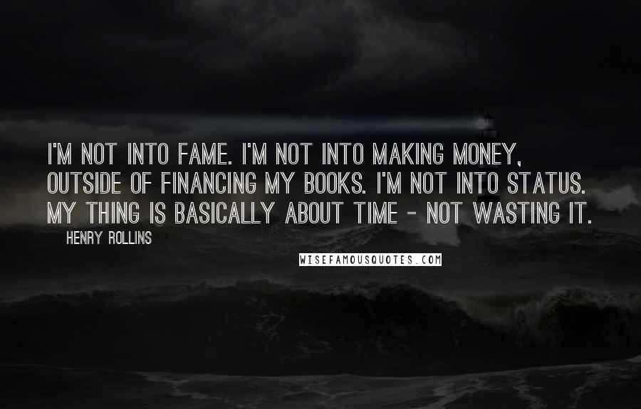 Henry Rollins Quotes: I'm not into fame. I'm not into making money, outside of financing my books. I'm not into status. My thing is basically about time - not wasting it.