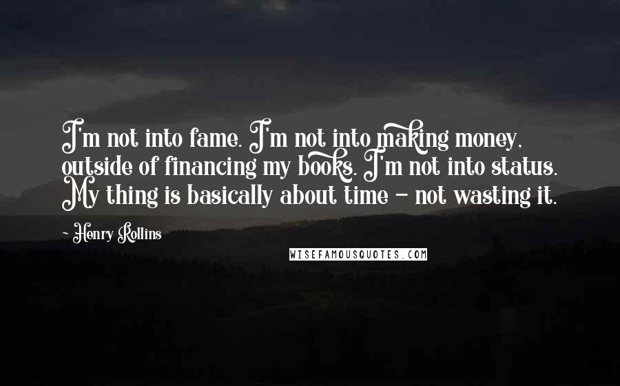 Henry Rollins Quotes: I'm not into fame. I'm not into making money, outside of financing my books. I'm not into status. My thing is basically about time - not wasting it.