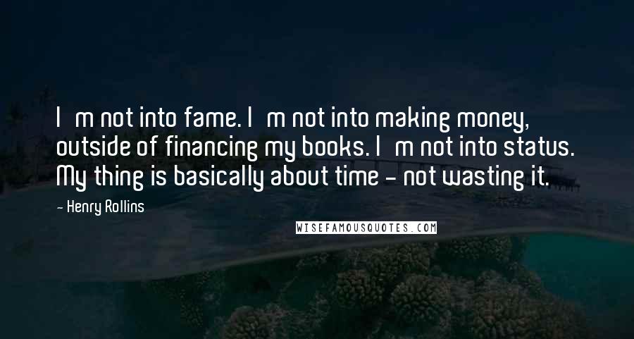 Henry Rollins Quotes: I'm not into fame. I'm not into making money, outside of financing my books. I'm not into status. My thing is basically about time - not wasting it.