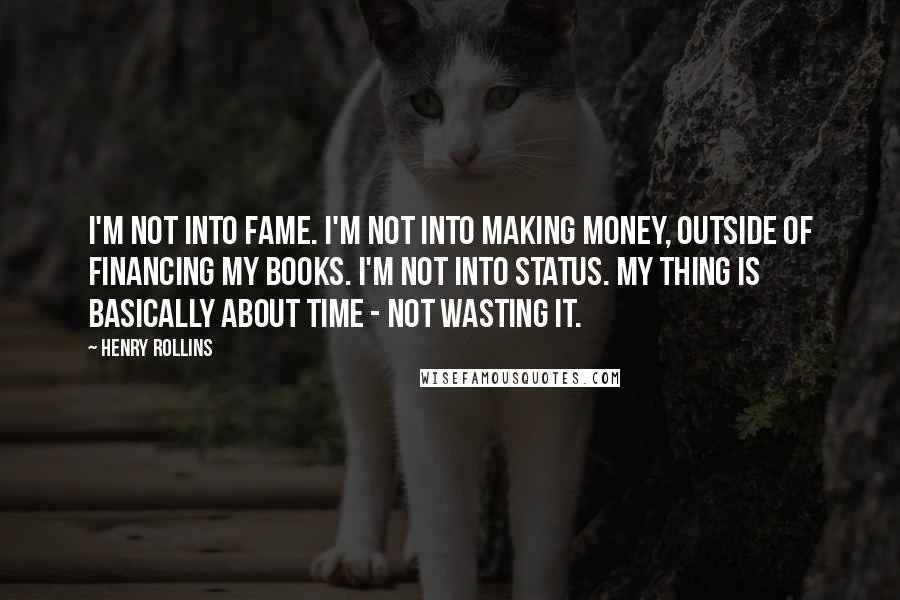 Henry Rollins Quotes: I'm not into fame. I'm not into making money, outside of financing my books. I'm not into status. My thing is basically about time - not wasting it.