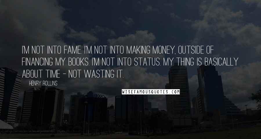 Henry Rollins Quotes: I'm not into fame. I'm not into making money, outside of financing my books. I'm not into status. My thing is basically about time - not wasting it.