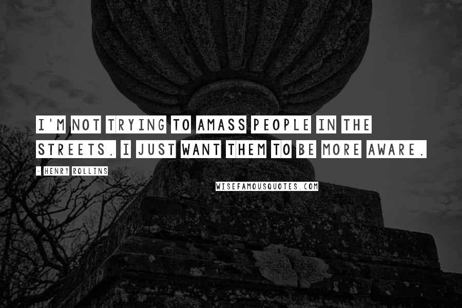 Henry Rollins Quotes: I'm not trying to amass people in the streets. I just want them to be more aware.