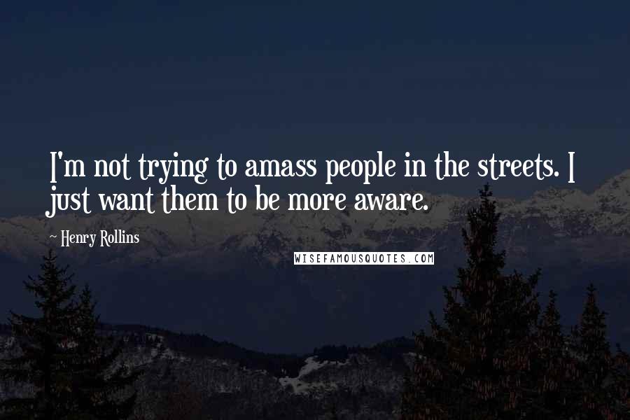 Henry Rollins Quotes: I'm not trying to amass people in the streets. I just want them to be more aware.