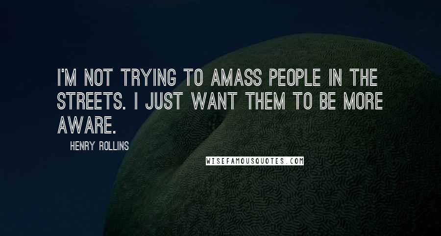 Henry Rollins Quotes: I'm not trying to amass people in the streets. I just want them to be more aware.