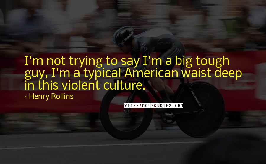 Henry Rollins Quotes: I'm not trying to say I'm a big tough guy, I'm a typical American waist deep in this violent culture.