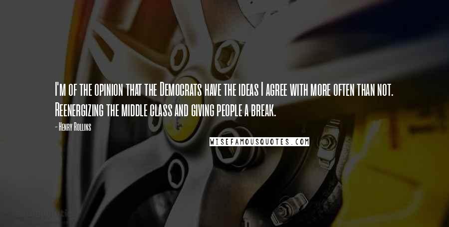 Henry Rollins Quotes: I'm of the opinion that the Democrats have the ideas I agree with more often than not. Reenergizing the middle class and giving people a break.