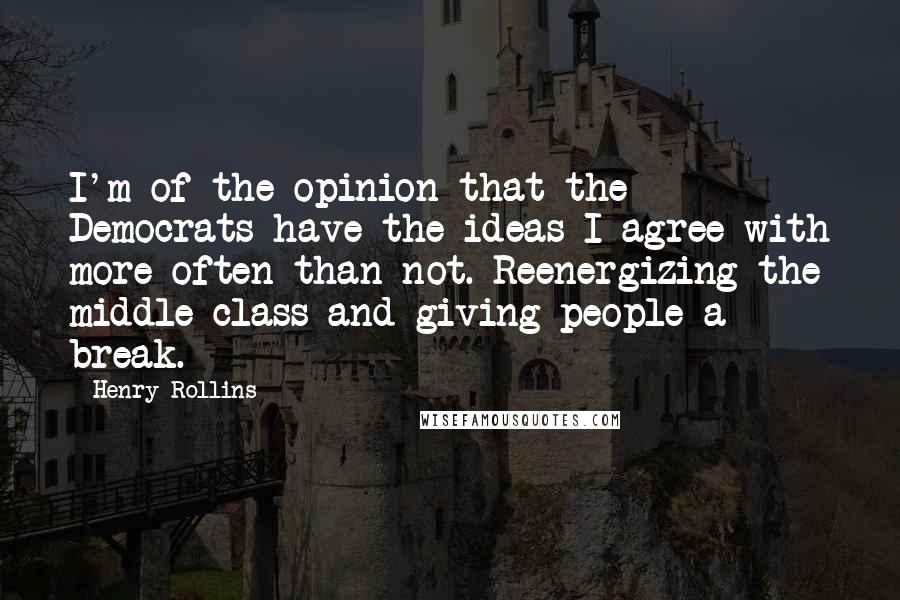 Henry Rollins Quotes: I'm of the opinion that the Democrats have the ideas I agree with more often than not. Reenergizing the middle class and giving people a break.