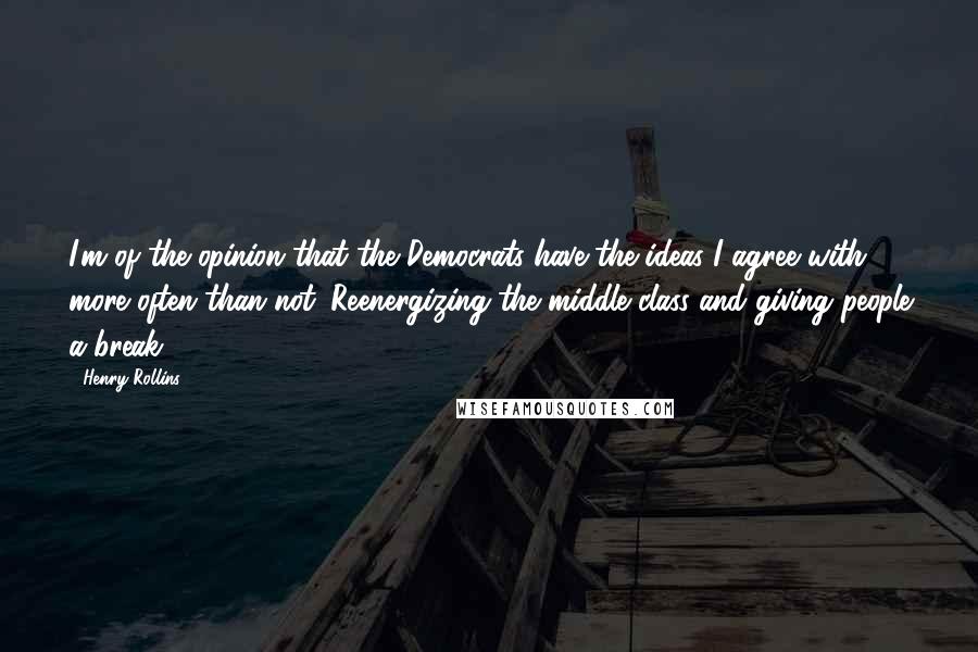 Henry Rollins Quotes: I'm of the opinion that the Democrats have the ideas I agree with more often than not. Reenergizing the middle class and giving people a break.