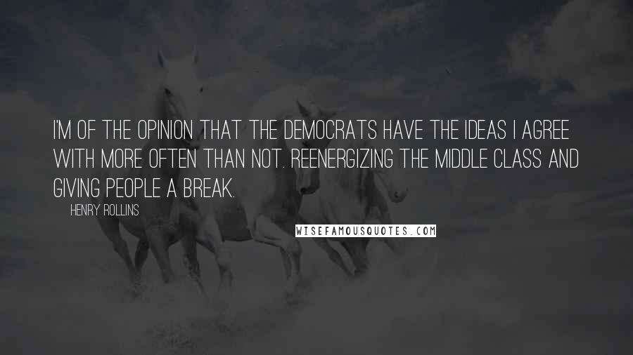 Henry Rollins Quotes: I'm of the opinion that the Democrats have the ideas I agree with more often than not. Reenergizing the middle class and giving people a break.