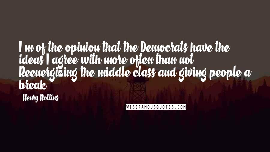 Henry Rollins Quotes: I'm of the opinion that the Democrats have the ideas I agree with more often than not. Reenergizing the middle class and giving people a break.