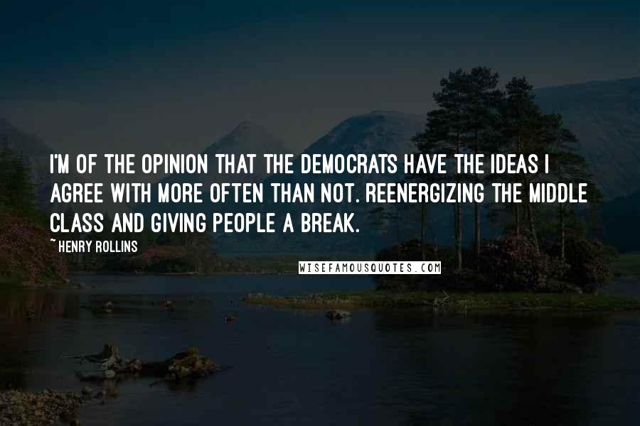 Henry Rollins Quotes: I'm of the opinion that the Democrats have the ideas I agree with more often than not. Reenergizing the middle class and giving people a break.
